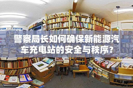 警察局长如何确保新能源汽车充电站的安全与秩序？
