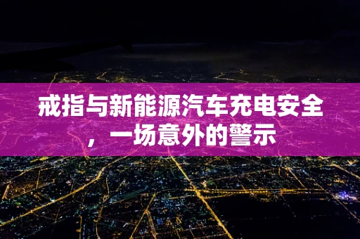 戒指与新能源汽车充电安全，一场意外的警示