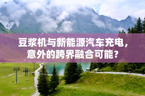 豆浆机与新能源汽车充电，意外的跨界融合可能？