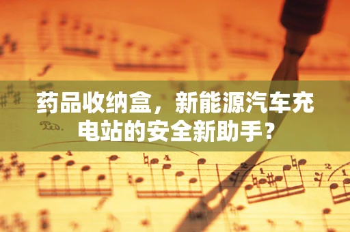 药品收纳盒，新能源汽车充电站的安全新助手？