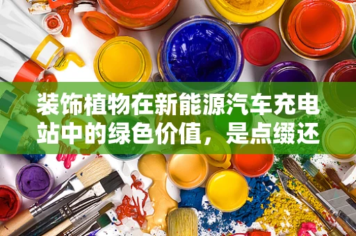 装饰植物在新能源汽车充电站中的绿色价值，是点缀还是必需？
