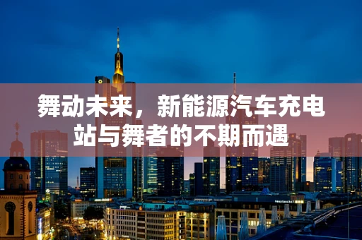 舞动未来，新能源汽车充电站与舞者的不期而遇