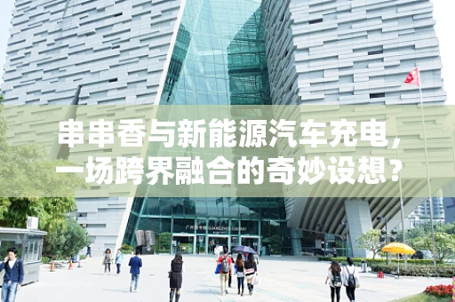串串香与新能源汽车充电，一场跨界融合的奇妙设想？
