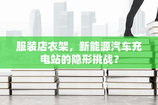 服装店衣架，新能源汽车充电站的隐形挑战？