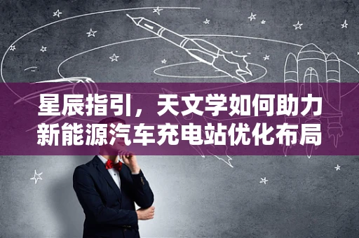 星辰指引，天文学如何助力新能源汽车充电站优化布局？