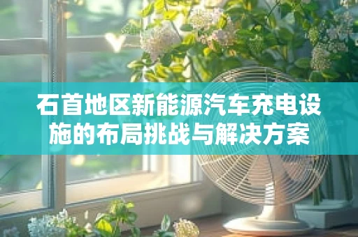 石首地区新能源汽车充电设施的布局挑战与解决方案