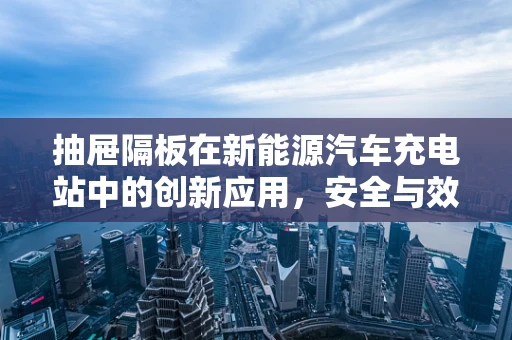 抽屉隔板在新能源汽车充电站中的创新应用，安全与效率的双重提升？