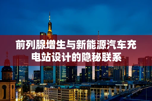 前列腺增生与新能源汽车充电站设计的隐秘联系