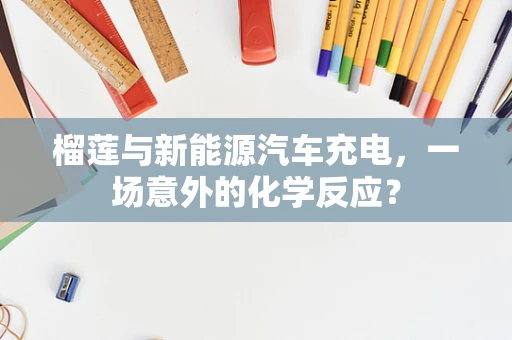 榴莲与新能源汽车充电，一场意外的化学反应？