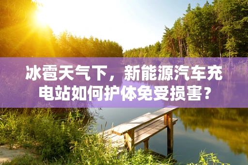 冰雹天气下，新能源汽车充电站如何护体免受损害？