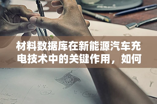 材料数据库在新能源汽车充电技术中的关键作用，如何优化电池材料选择与性能预测？