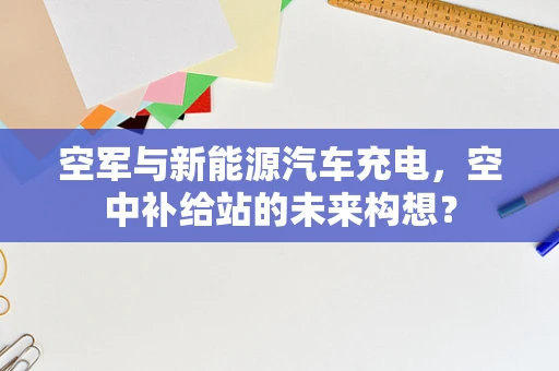 空军与新能源汽车充电，空中补给站的未来构想？