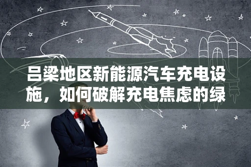 吕梁地区新能源汽车充电设施，如何破解充电焦虑的绿色之钥？