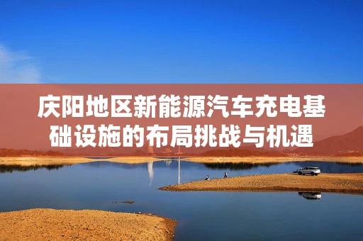 庆阳地区新能源汽车充电基础设施的布局挑战与机遇