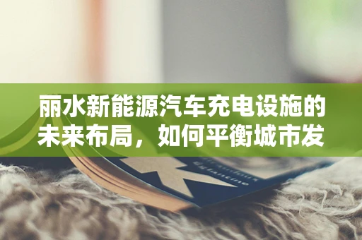 丽水新能源汽车充电设施的未来布局，如何平衡城市发展与绿色出行？