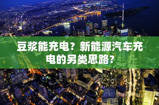 豆浆能充电？新能源汽车充电的另类思路？