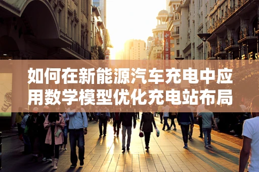 如何在新能源汽车充电中应用数学模型优化充电站布局？