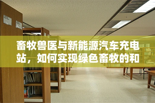 畜牧兽医与新能源汽车充电站，如何实现绿色畜牧的和谐共存？