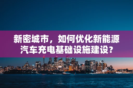 新密城市，如何优化新能源汽车充电基础设施建设？