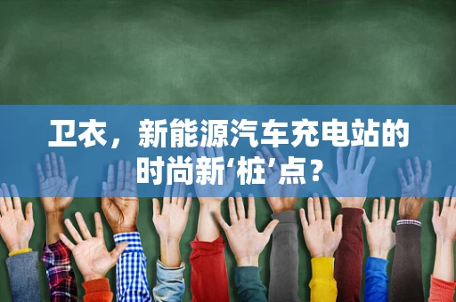 卫衣，新能源汽车充电站的时尚新‘桩’点？