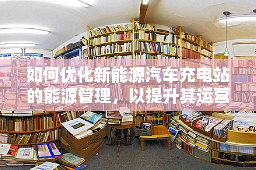 如何优化新能源汽车充电站的能源管理，以提升其运营效率与可持续性？