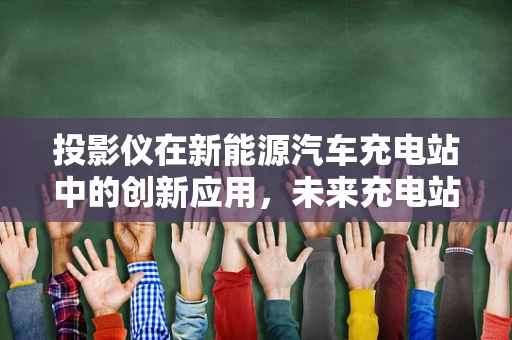 投影仪在新能源汽车充电站中的创新应用，未来充电站的‘视界’