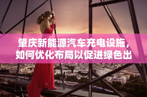 肇庆新能源汽车充电设施，如何优化布局以促进绿色出行？