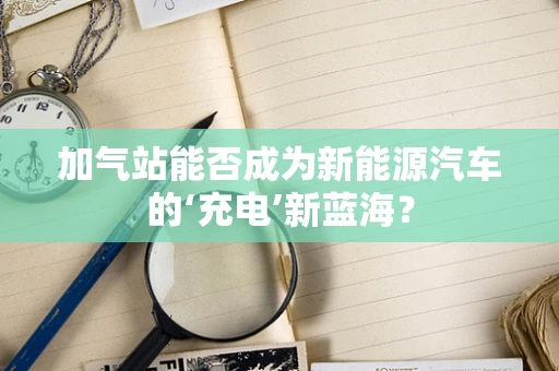加气站能否成为新能源汽车的‘充电’新蓝海？