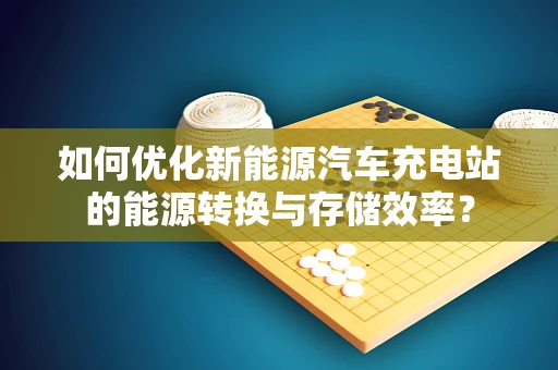 如何优化新能源汽车充电站的能源转换与存储效率？