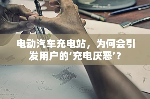 电动汽车充电站，为何会引发用户的‘充电厌恶’？