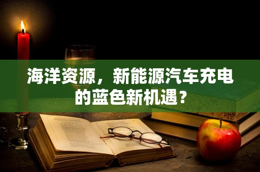 海洋资源，新能源汽车充电的蓝色新机遇？