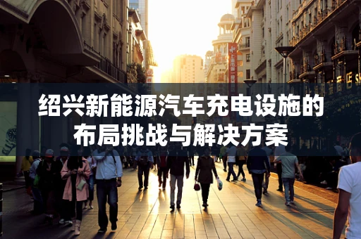 绍兴新能源汽车充电设施的布局挑战与解决方案