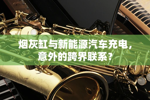 烟灰缸与新能源汽车充电，意外的跨界联系？