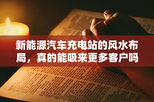 新能源汽车充电站的风水布局，真的能吸来更多客户吗？