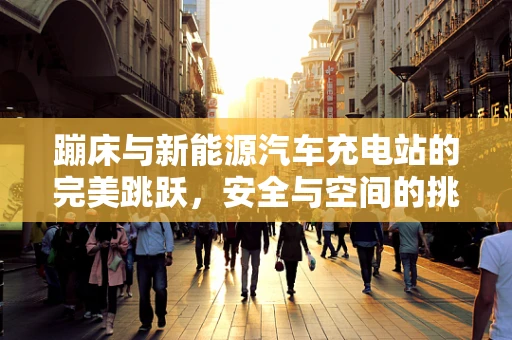 蹦床与新能源汽车充电站的完美跳跃，安全与空间的挑战
