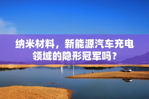 纳米材料，新能源汽车充电领域的隐形冠军吗？