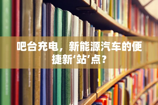 吧台充电，新能源汽车的便捷新‘站’点？