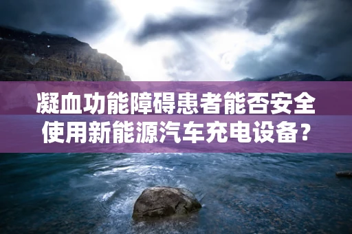 凝血功能障碍患者能否安全使用新能源汽车充电设备？