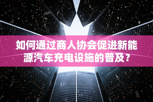 如何通过商人协会促进新能源汽车充电设施的普及？