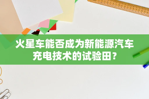 火星车能否成为新能源汽车充电技术的试验田？