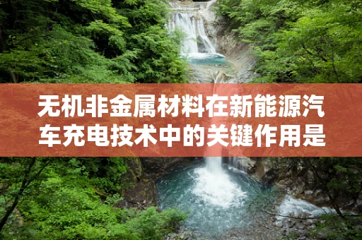 无机非金属材料在新能源汽车充电技术中的关键作用是什么？