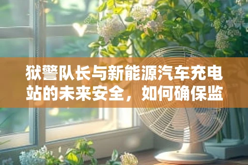 狱警队长与新能源汽车充电站的未来安全，如何确保监狱设施的绿色转型？