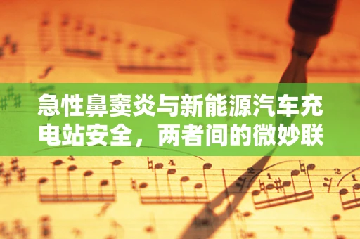 急性鼻窦炎与新能源汽车充电站安全，两者间的微妙联系？