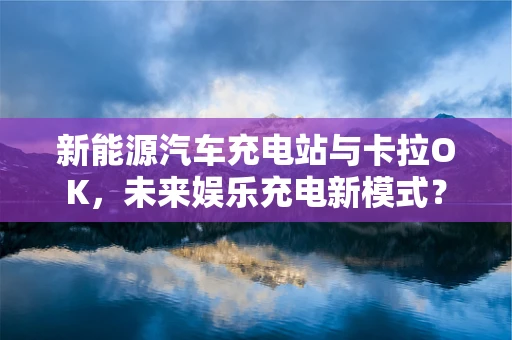 新能源汽车充电站与卡拉OK，未来娱乐充电新模式？