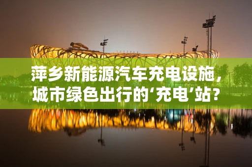 萍乡新能源汽车充电设施，城市绿色出行的‘充电’站？