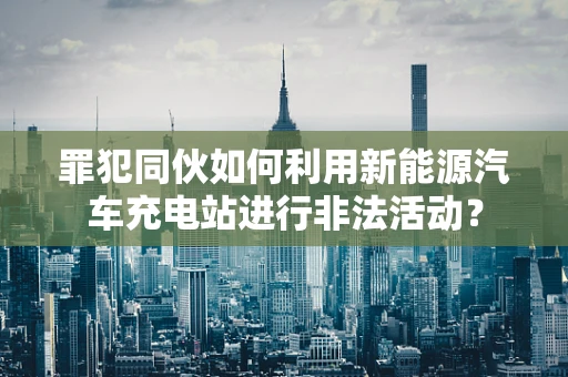罪犯同伙如何利用新能源汽车充电站进行非法活动？