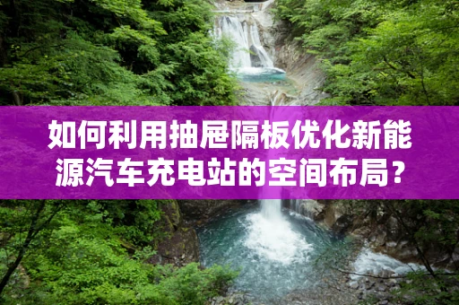 如何利用抽屉隔板优化新能源汽车充电站的空间布局？