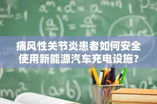痛风性关节炎患者如何安全使用新能源汽车充电设施？