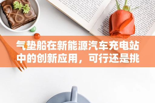 气垫船在新能源汽车充电站中的创新应用，可行还是挑战？