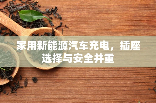 家用新能源汽车充电，插座选择与安全并重